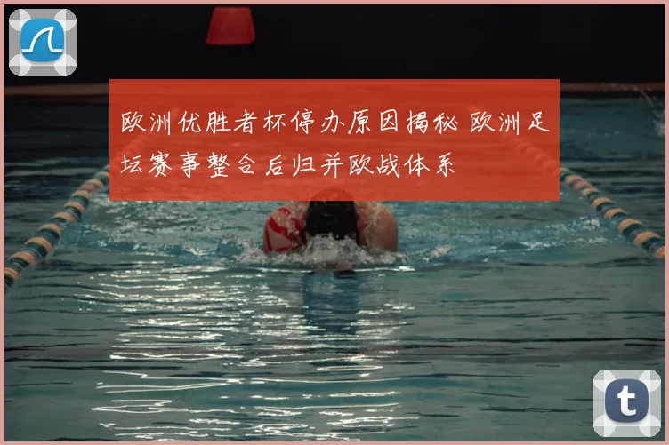 欧洲优胜者杯停办原因揭秘 欧洲足坛赛事整合后归并欧战体系