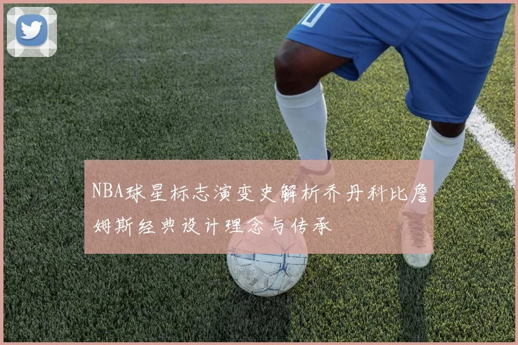 NBA球星标志演变史解析乔丹科比詹姆斯经典设计理念与传承