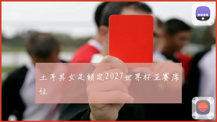 土耳其女足锁定2027世界杯正赛席位