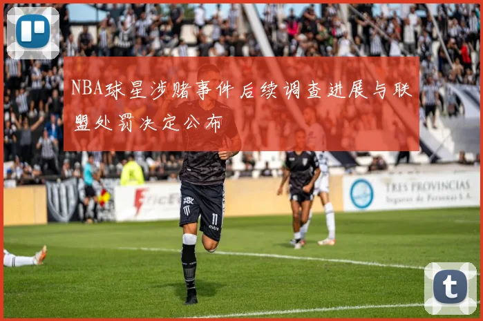 NBA球星涉赌事件后续调查进展与联盟处罚决定公布