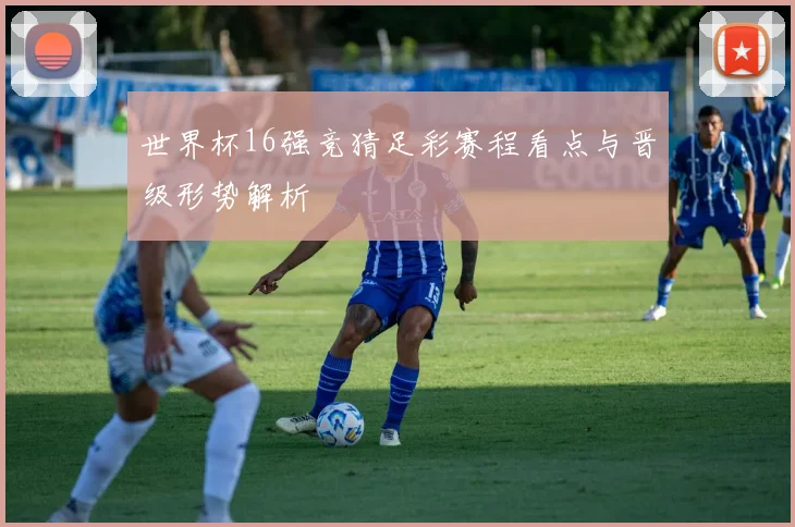 世界杯16强竞猜足彩赛程看点与晋级形势解析