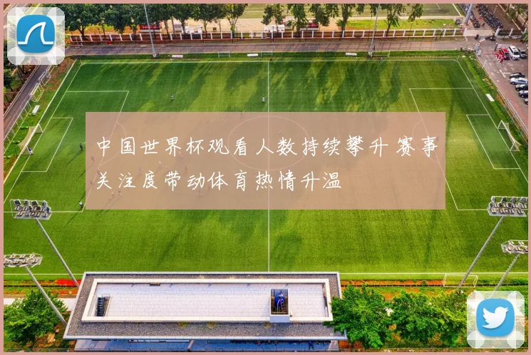 中国世界杯观看人数持续攀升 赛事关注度带动体育热情升温